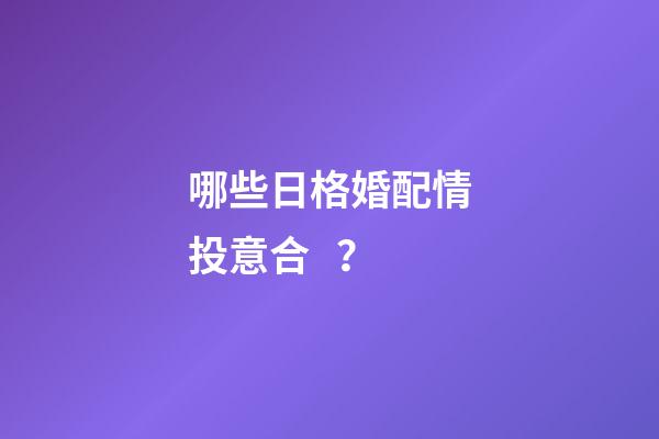哪些日格婚配情投意合？